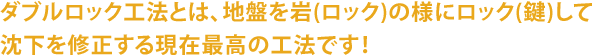 ダブルロック工法とは、地盤を岩(ロック)の様にロック(鍵)して 沈下を修正する現在最高の工法です！